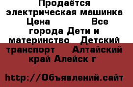 Продаётся электрическая машинка › Цена ­ 15 000 - Все города Дети и материнство » Детский транспорт   . Алтайский край,Алейск г.